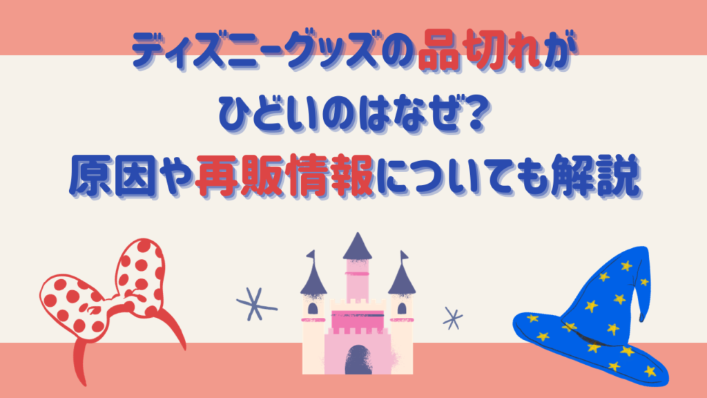 ディズニーグッズの品切れがひどいのはなぜ？原因や再販情報についても解説