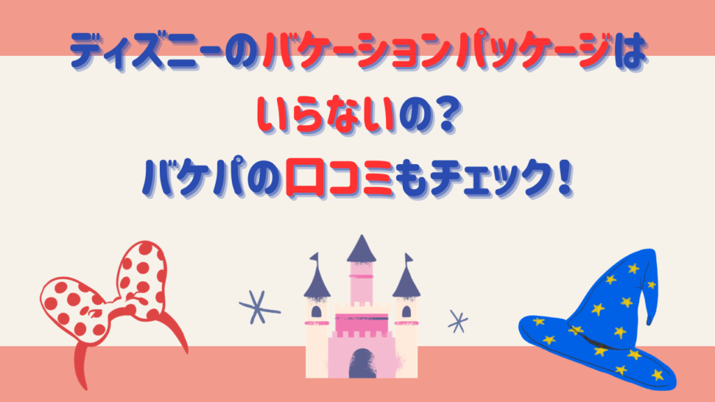 ディズニーのバケーションパッケージはいらないの？バケパの口コミもチェック！