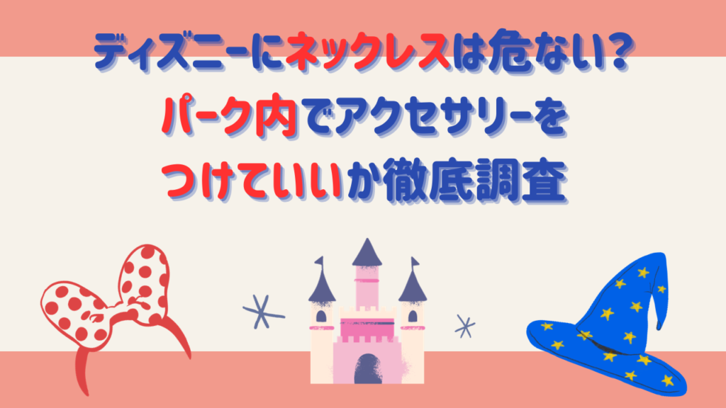 ディズニーにネックレスは危ない？パーク内でアクセサリーをつけていいか徹底調査