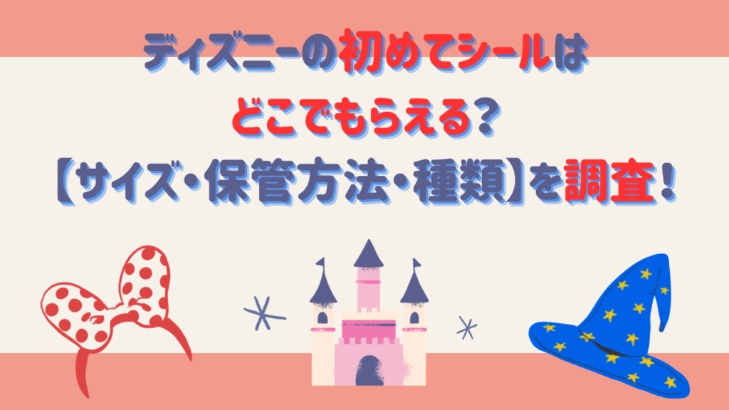 ディズニーの初めてシールはどこでもらえる？【サイズ・保管方法・種類】を調査！