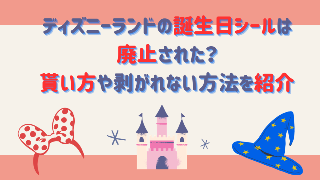 ディズニーランドの誕生日シールは廃止された？貰い方や剥がれない方法を紹介