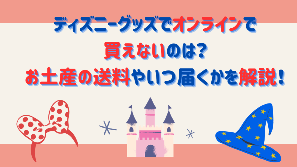 ディズニーグッズでオンライン買えないのは？お土産の送料やいつ届くかを解説！