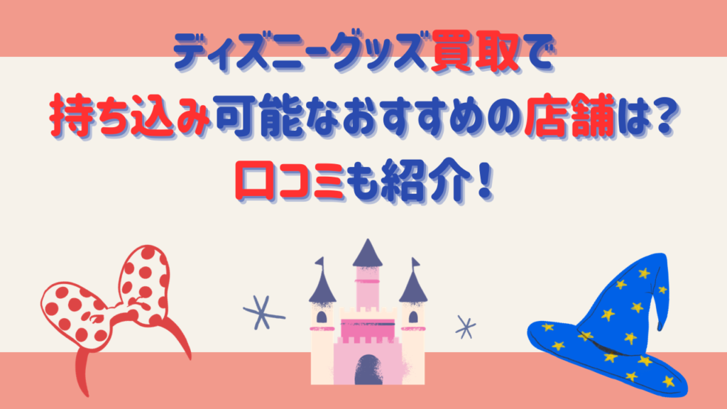 ディズニーグッズ買取で持ち込み可能なおすすめの店舗は？口コミも紹介！