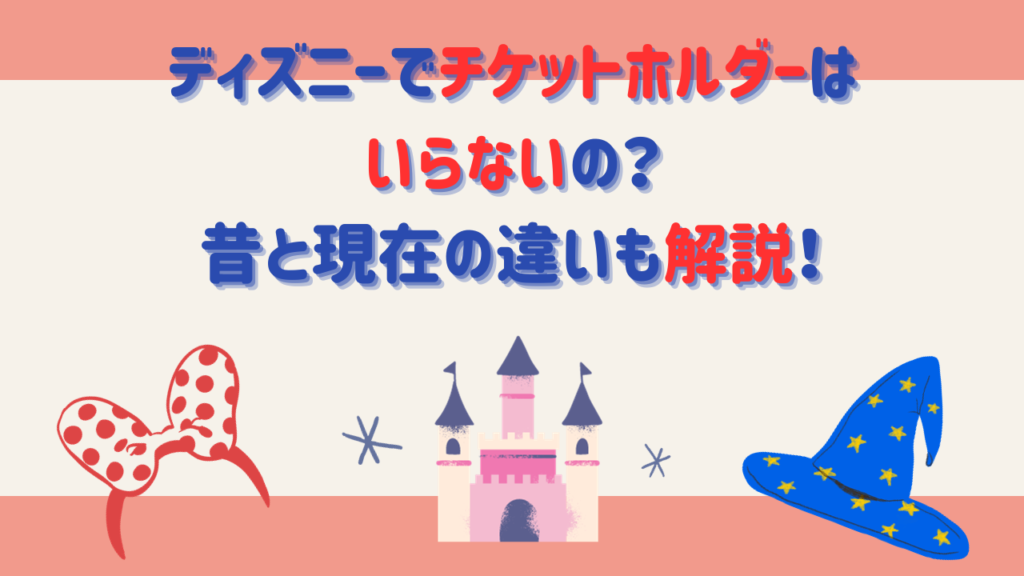 ディズニーでチケットホルダーはいらないの？昔と現在の違いも解説！