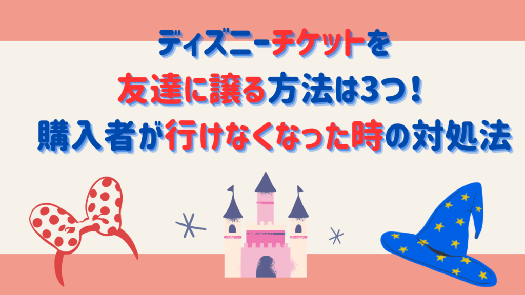 ディズニーチケットを友達に譲る方法は3つ！ 購入者が行けなくなった時の対処法