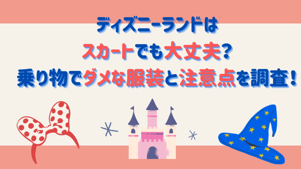 ディズニーランドはスカートでも大丈夫？乗り物でダメな服装と注意点を調査！