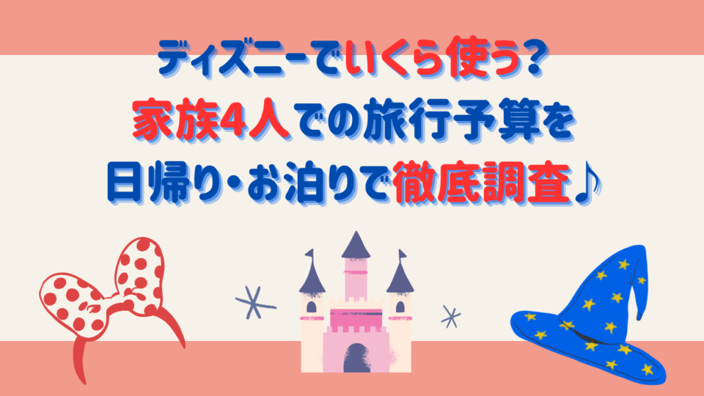 ディズニーでいくら使う？家族4人での旅行予算を日帰り・お泊りで徹底調査♪