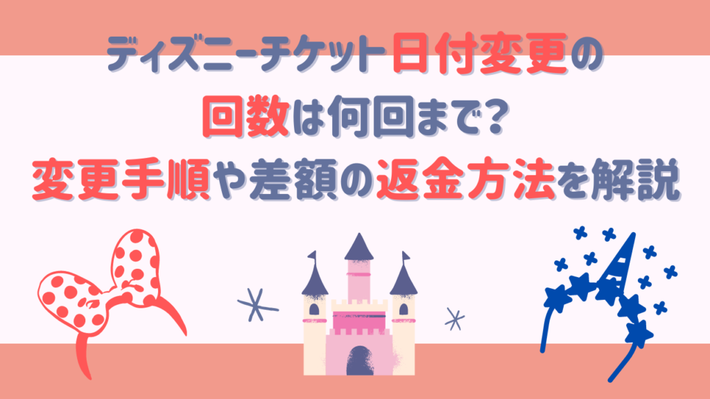 ディズニーチケット日付変更の回数は何回まで？変更手順や差額の返金方法を解説