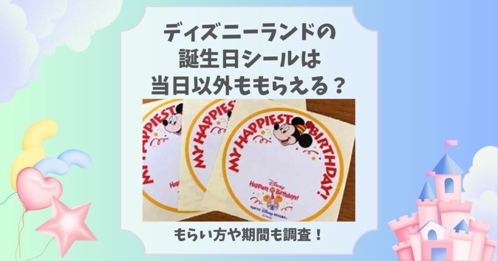 ディズニーランドの誕生日シールは当日以外ももらえる？1か月前後はOK？期間を調査 | ディズニーグッズ買取.com